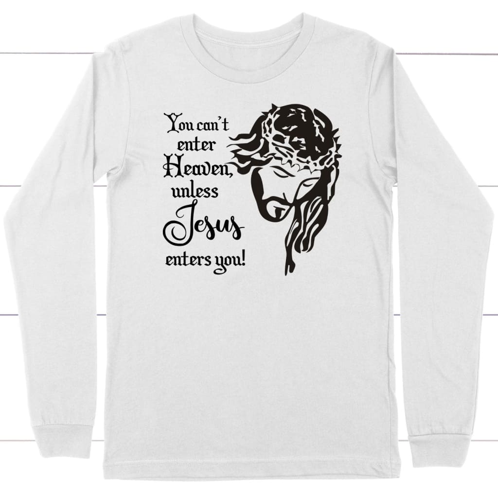 You Can’T Enter Heaven Unless Jesus Enters You Christian Long Sleeve Shirt