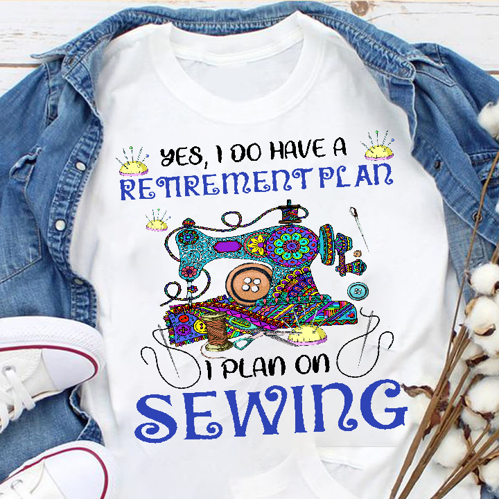 Yes I Do Have A Retirement Plan I Plan On Sewing T-Shirt, Funny Retirement, Cute Sewing, Gift For Women, Sewing Lover, Sewing T-Shirt T-shirt