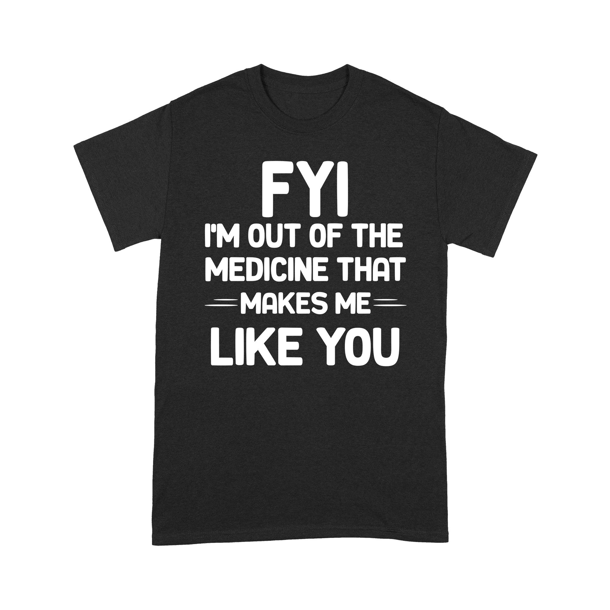 FYI I’m Out Of The Medicine That Makes Me Like You T-shirt – Standard T-shirt