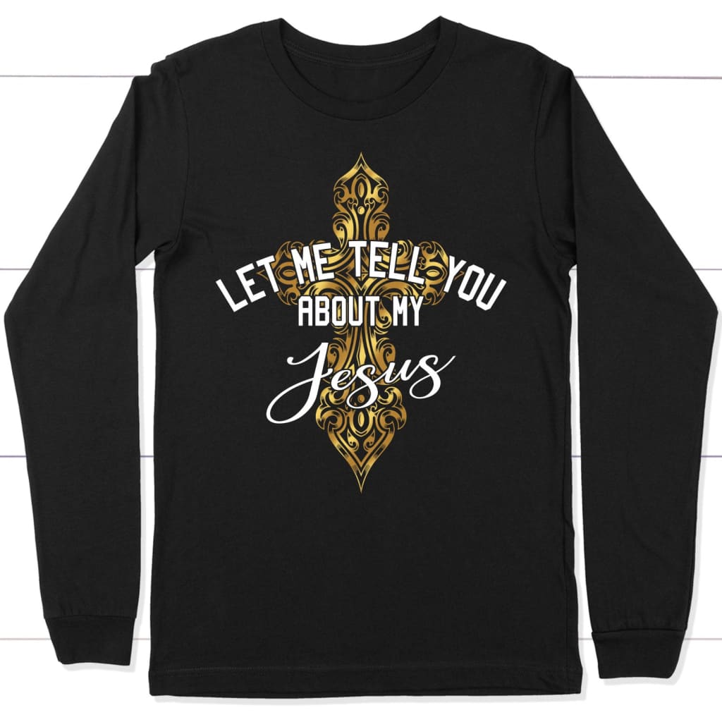 Let Me Tell You About My Jesus Long Sleeve Shirt, Cross Christian Long Sleeve T-Shirts