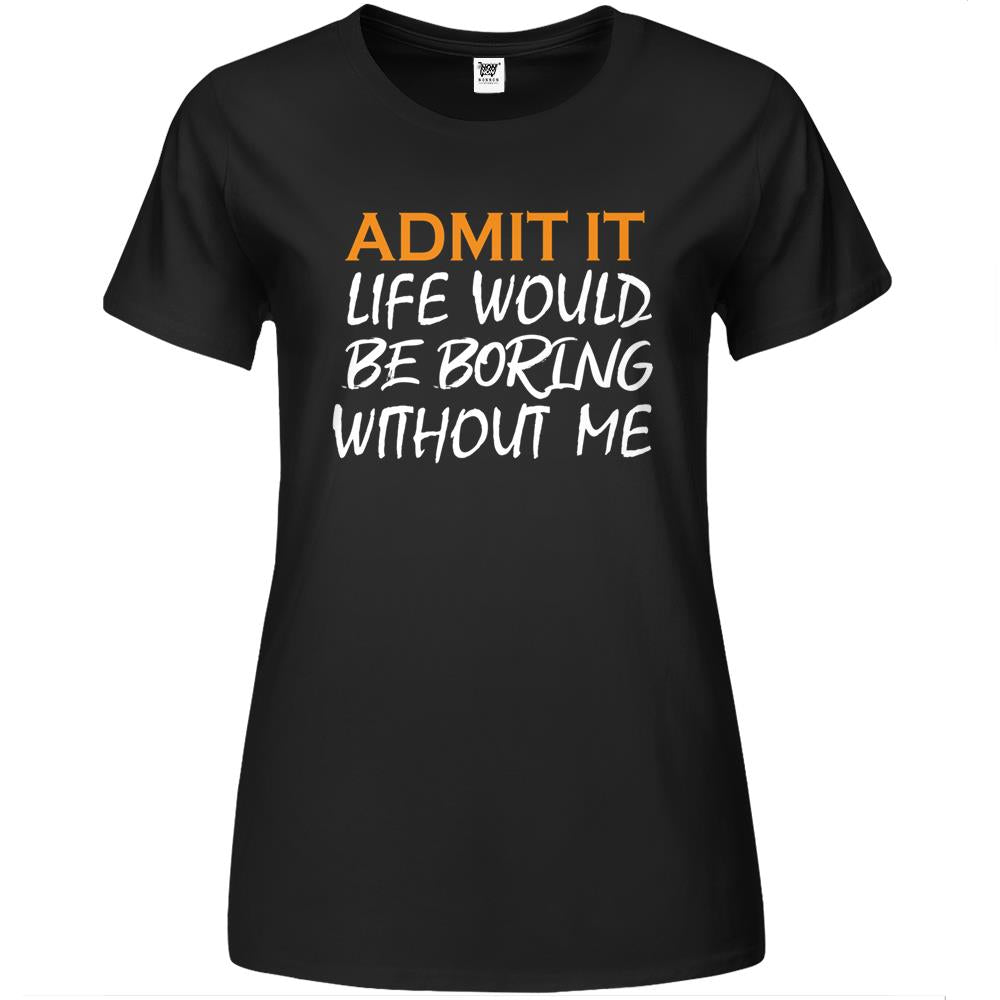 Admit It Life Would Be Boring Without Me (16) Premium Womens T Shirts