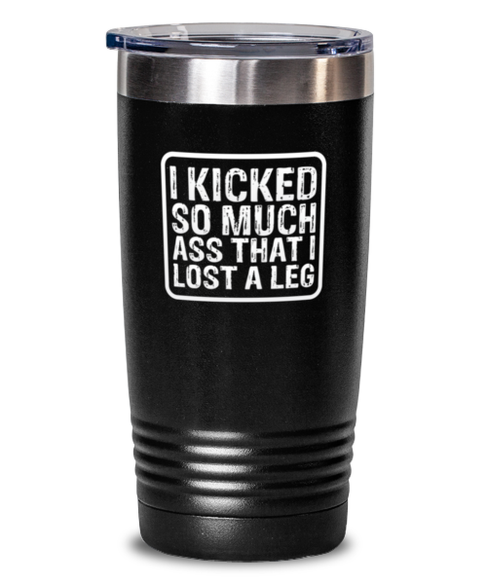 20 Oz Tumbler Stainless Steel Insulated  Funny I Kicked So Much Ass That I Lost A Leg Amputee Sarcasm