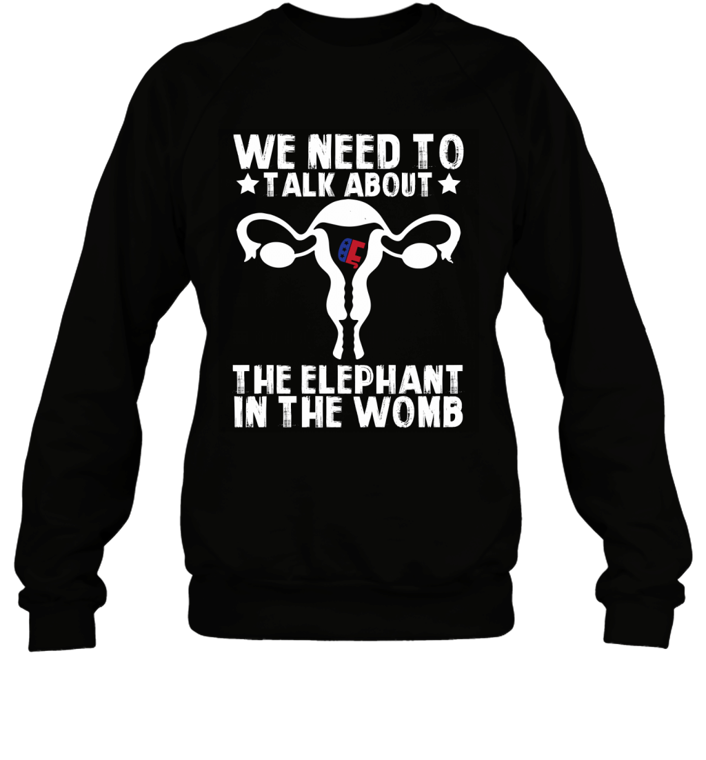 We Need To Talk About The Elephant In The Womb Funny Politic Shirt Sweatshirt