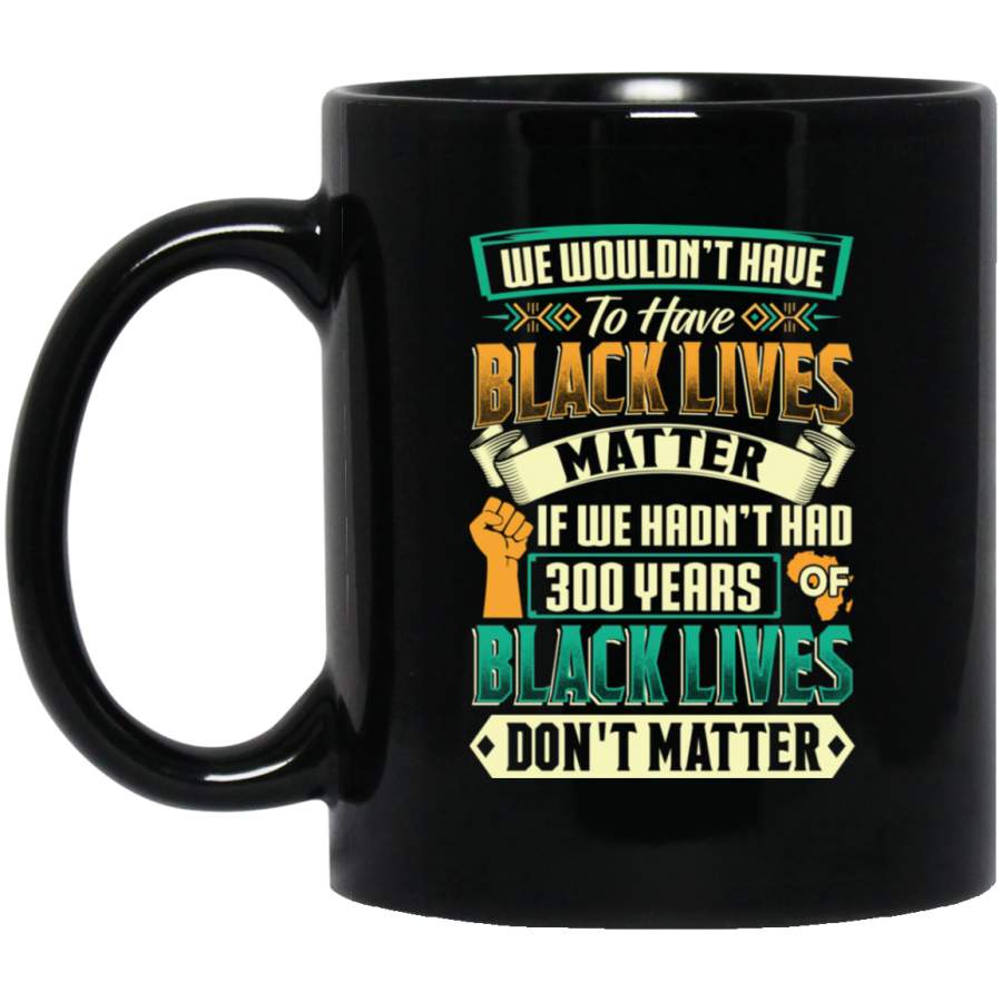 African American Coffee Mug We Wouldn’t Have To Have Black Lives Matter 11oz – 15oz Black Mug