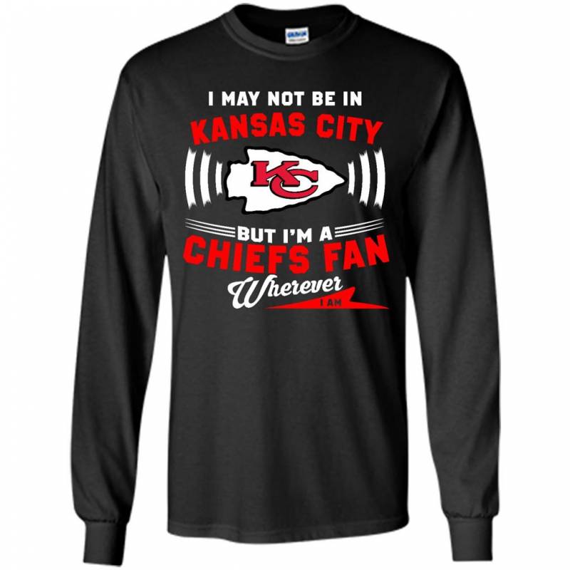 I May Not Be In Kansas City But I’m A Chiefs Fan Wherever I Am – Long Sleeve T-shirt