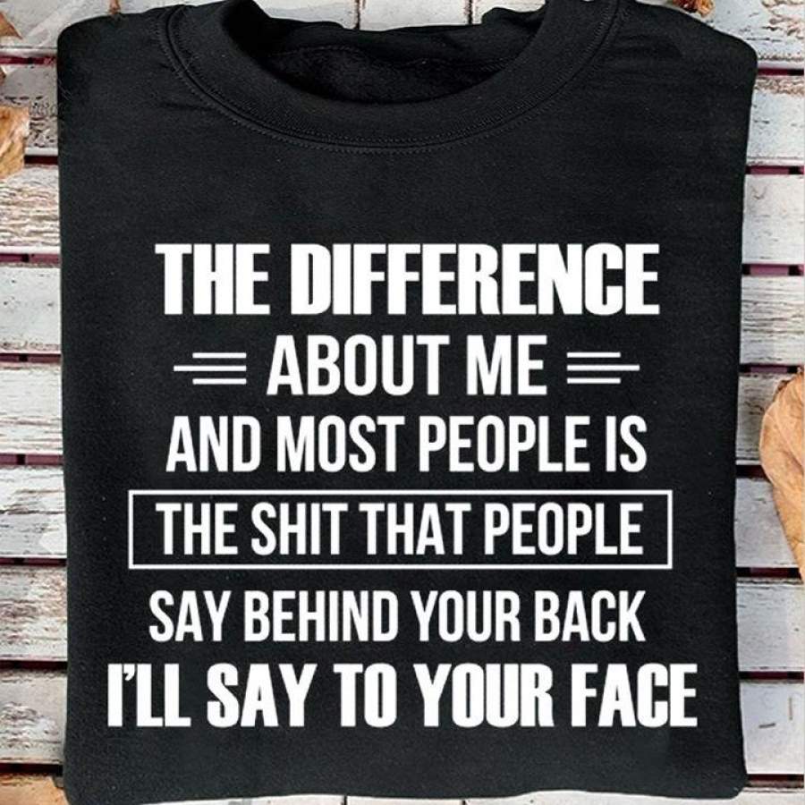 The difference about me and most people is the shirt that people say behind your back i’ll say to your face