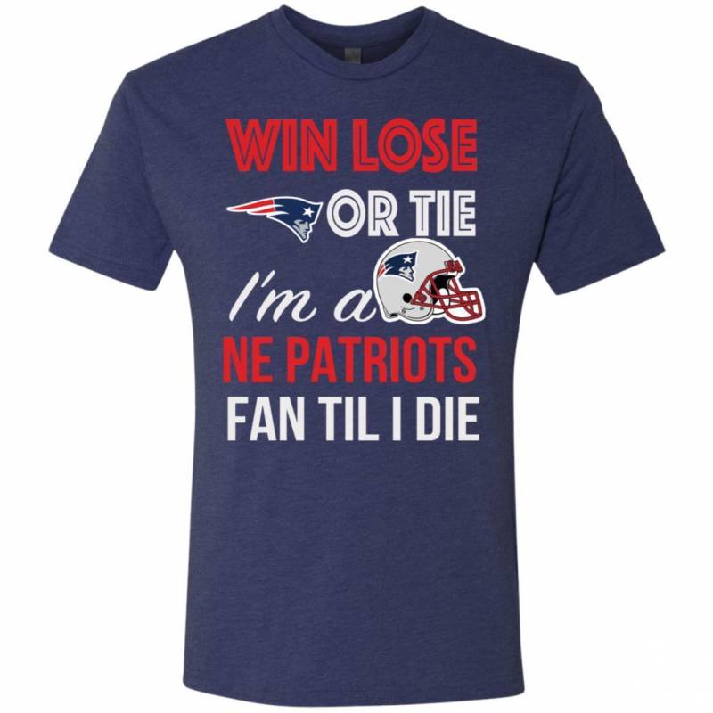 Win Lose Or Tie I’m A New England Patriots Fan Til I Die T Shirts