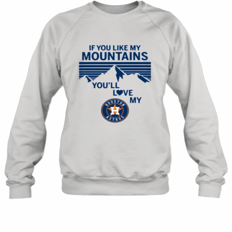 If You Like My Mountains You'll Love My Houston Astros shirt Sweatshirt