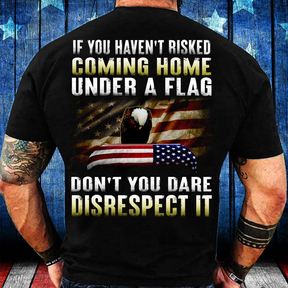 If You Haven’t Risked Coming Home Under A Flag Don’t You Dare Disrespect It Gift Standard/Premium T-Shirt