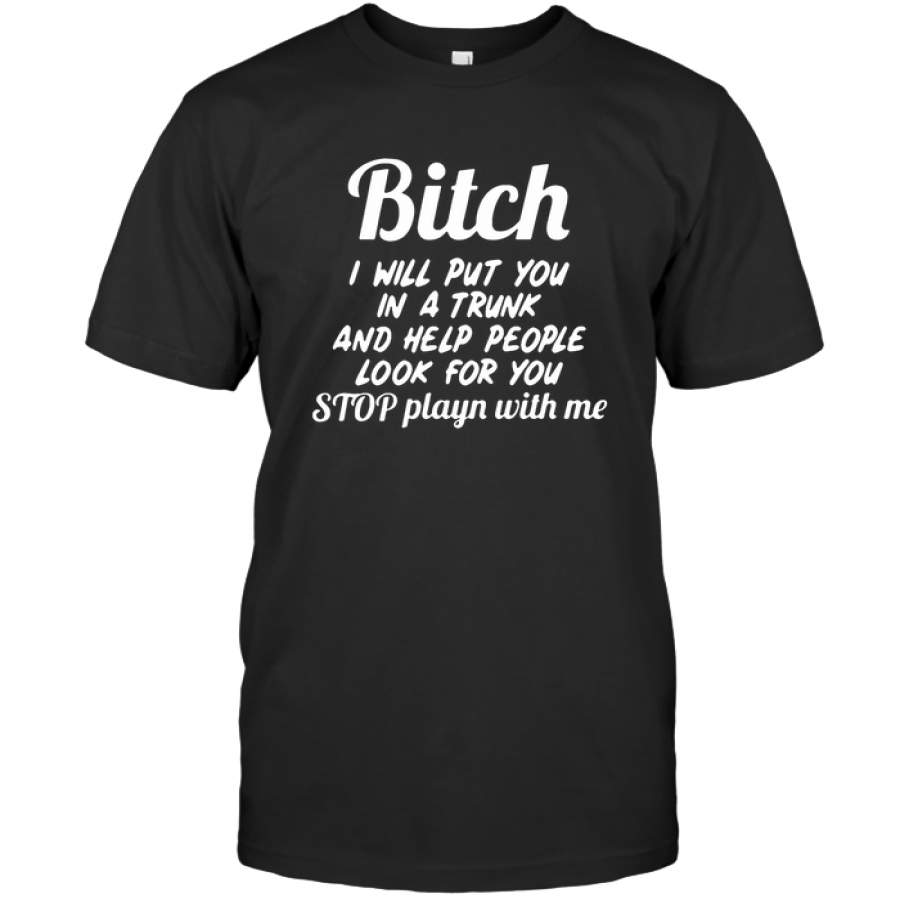 Bitch I Will Put You In A Trunk And Help People Look For You Stop Playn With Me Funny Inappropriate Humorous Sarcastic Gift T Shirt