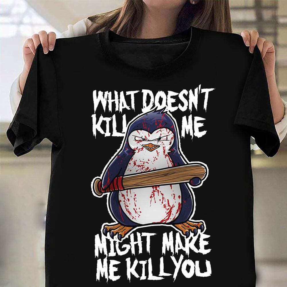 Penguin What Doesn’T Kill Me Might Make Me Kill You Shirt Humor Hilarious T-Shirt Gift Ideas