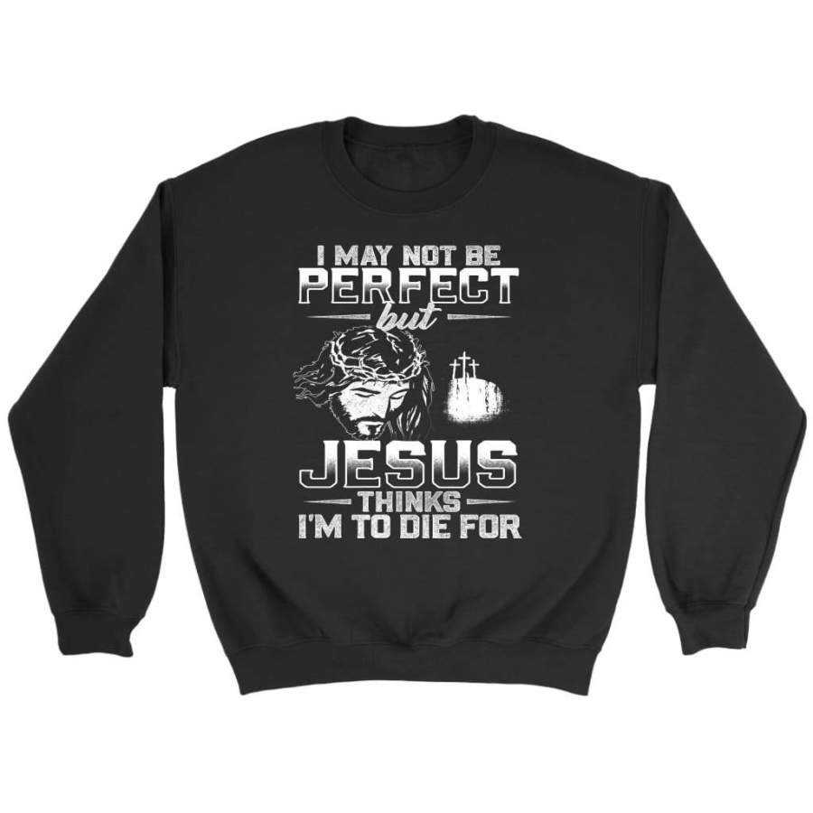 I am not perfect but Jesus thinks I am to die for christian sweatshirt