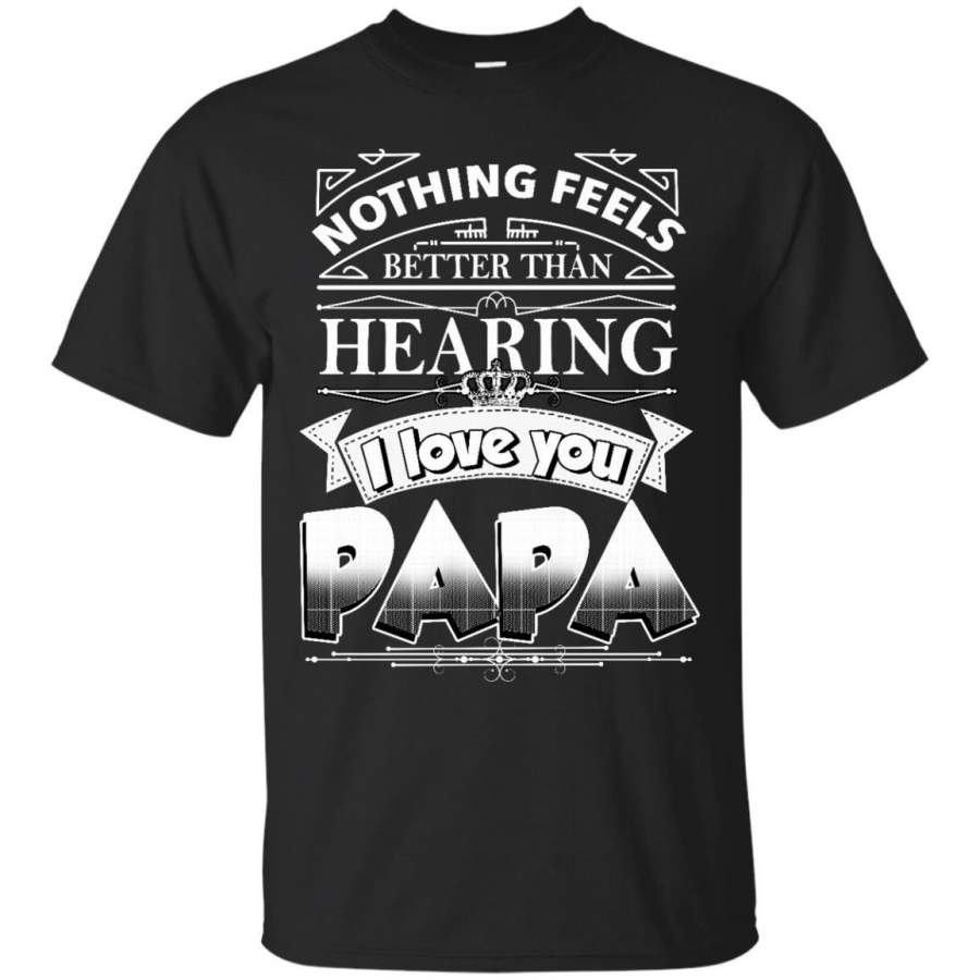 AGR Father s Day Shirts Nothing Feels Better Than Hearing I Love You Papa T shirts Hoodies Sweatshirts