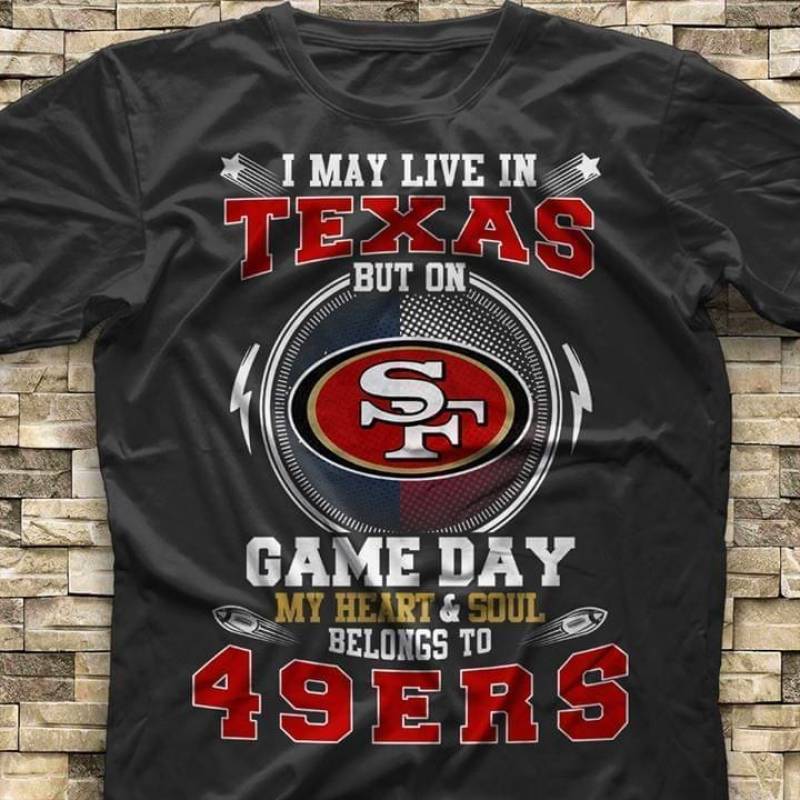 I May Live In Texas But On Game Day My Heart And Soul Belongs To San Francisco 49Ers Gift Fan T Shirt