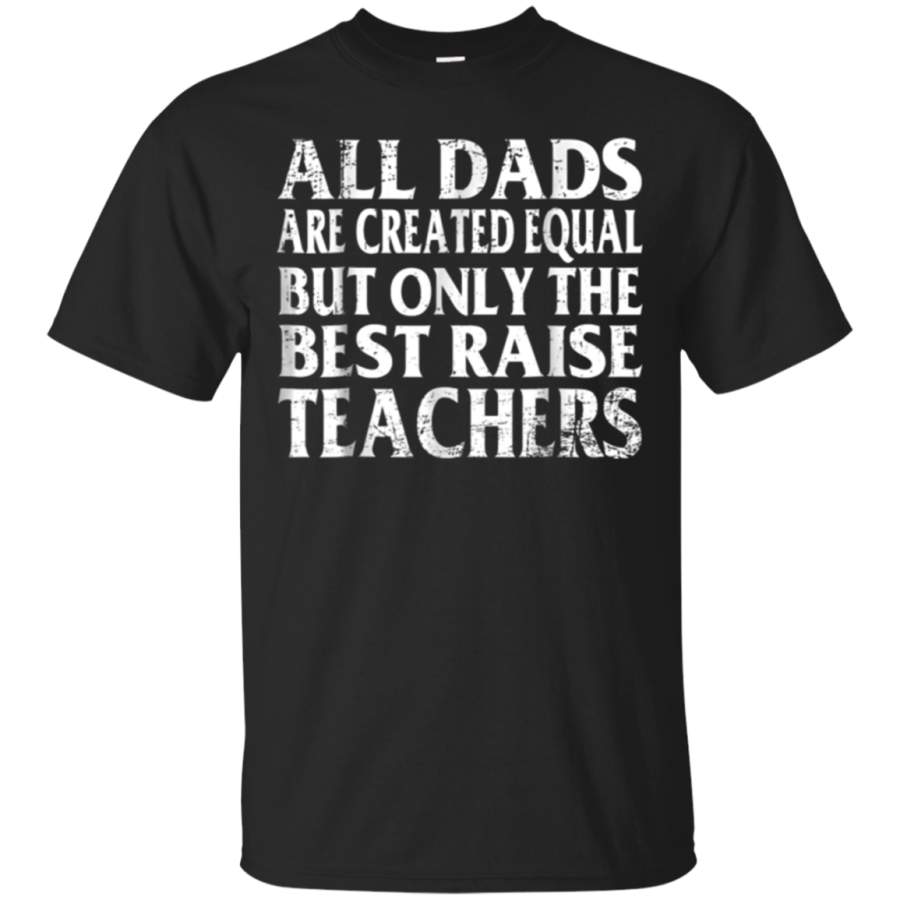 AGR All Dads Are Created Equal Only The Best Raise Teacher Shirt