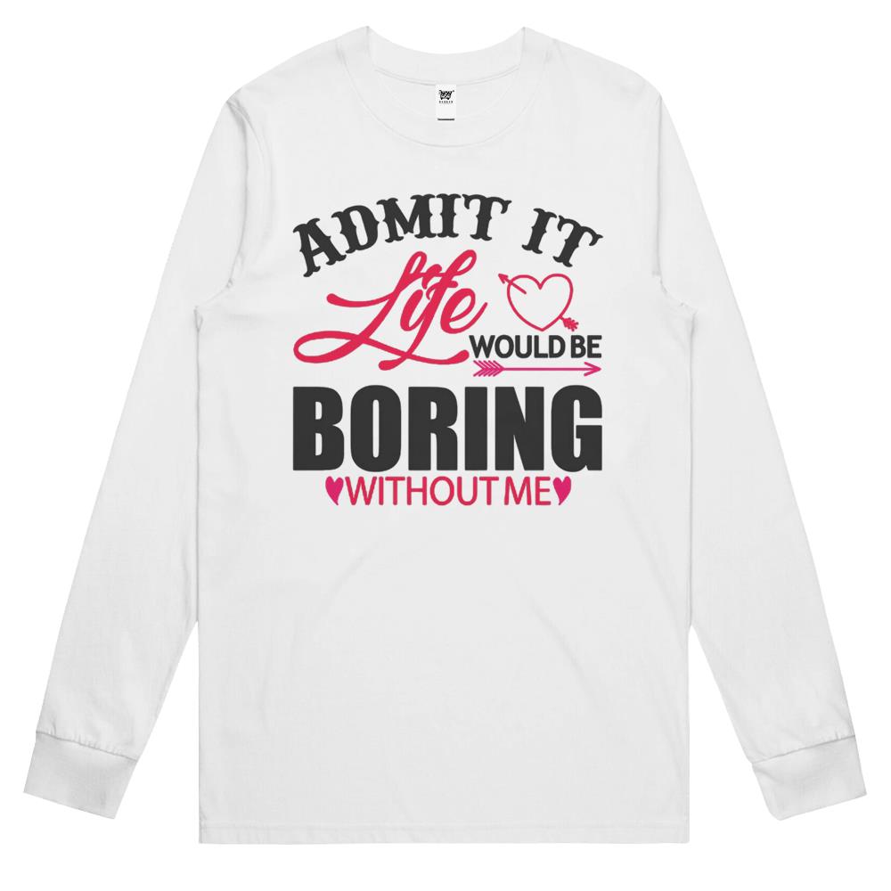 Admit It Life Would Be Boring Without Me (8) Long Sleeve T Shirts