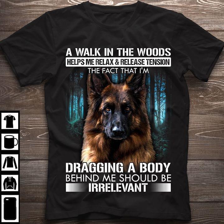 German Shepherd A Walk Into Woods Helps Me Relax & Release Tension The Fact That Im Dragging A Body Behind Me Should Be Irrelevant Cotton T-Shirt