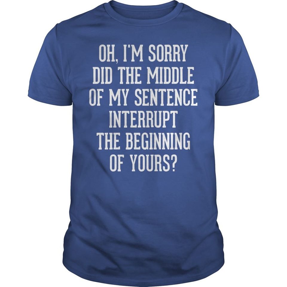 Oh I’m Sorry Did The Middle Of My Sentence Interrupt The Beginning Of Yours Cotton T-Shirt