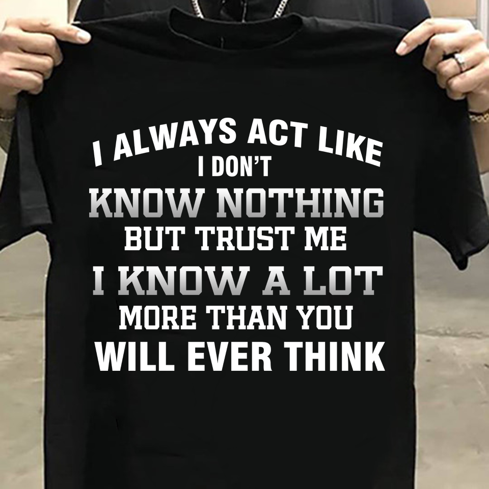 I Always Act Like I Don’t Know Nothing But Trust Me I Know A Lot More Than You Will Ever Think Standard T-Shirt