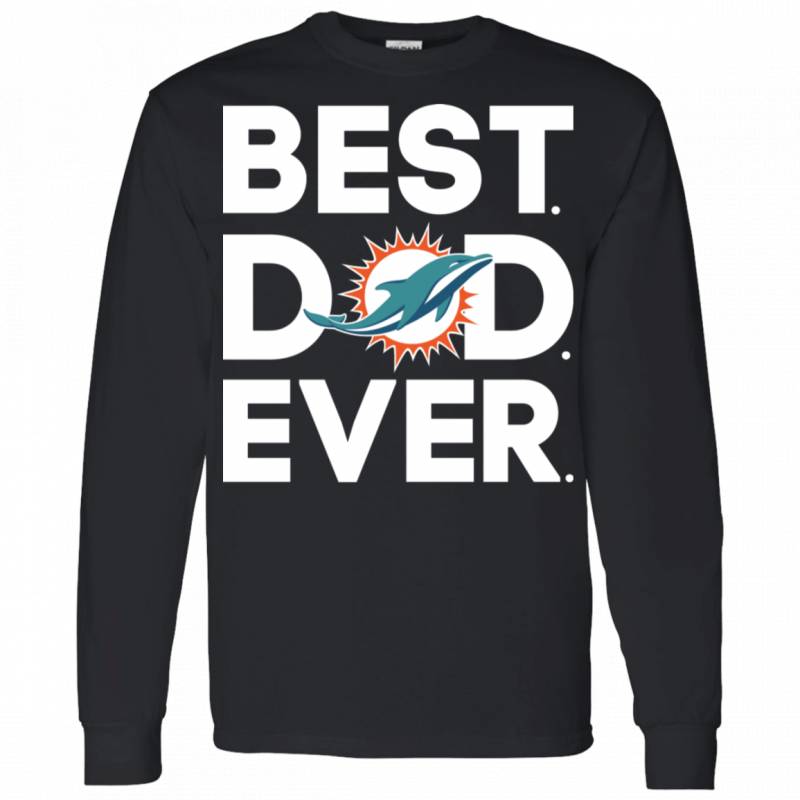 Miami Dolphins Best Dad Ever T shirt Long sleeve Sweatshirt Hoodie