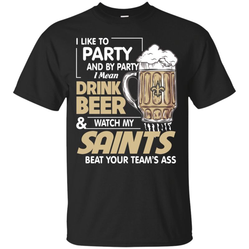 I Like To Party And By Party I Mean Drink Beer And Watch My New Orleans Saints Beat Your Team’S Ass Shirts