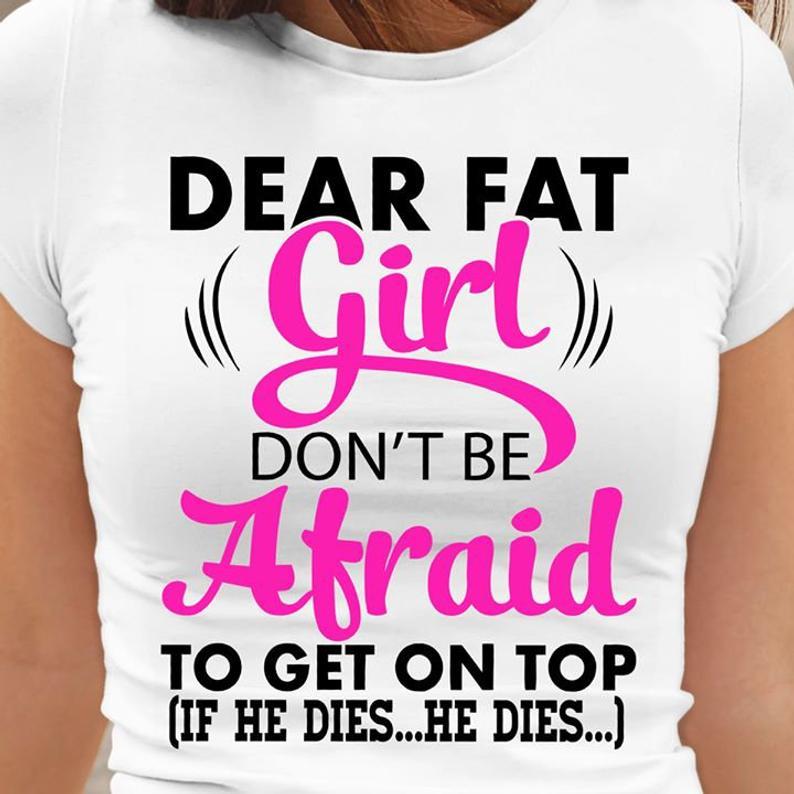 Dear Fat Girl Dont Be Afraid To Get On Top If He Dies He Dies Feminism Chubby Girl Tshirt Women T-Shirt Hoodie