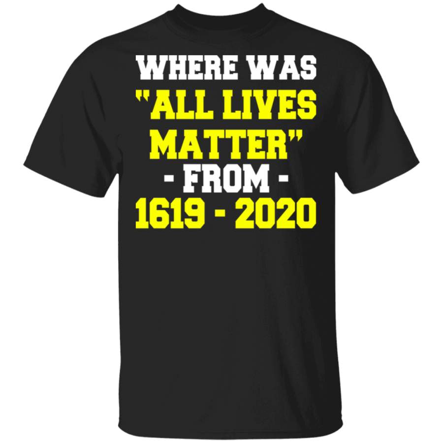 Where Was All Lives Matter From 1619 – 2020 Afro-American Pride Black Juneteenth Gifts T-Shirt