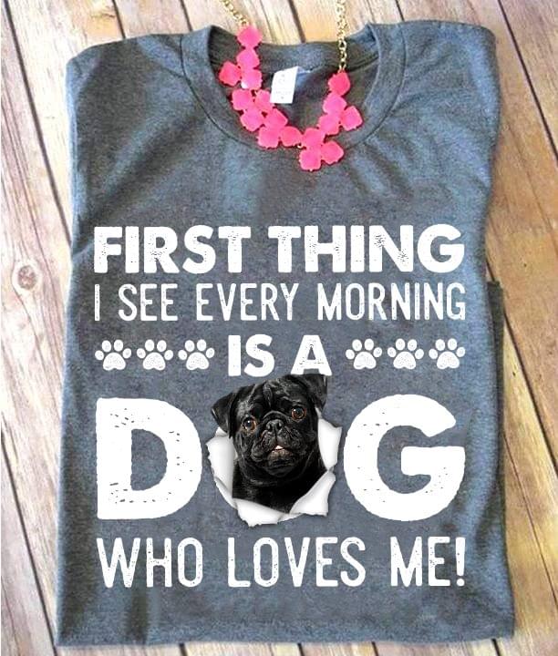 Pug Dog Lover First Thing I See Every Morning Is A Dog Who Loves Me Cotton T Shirt