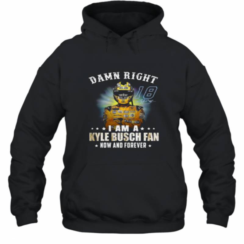 Damn Right I Am A Kyle Busch Fan Now And Forever Hoodie T-Shirt