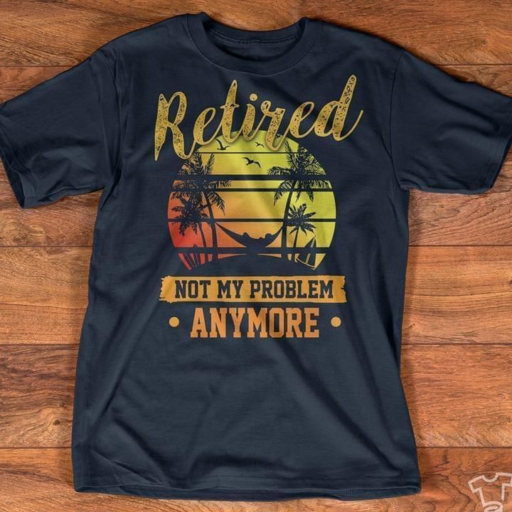 Retired Not My Problem Anymore Retro And Shirt