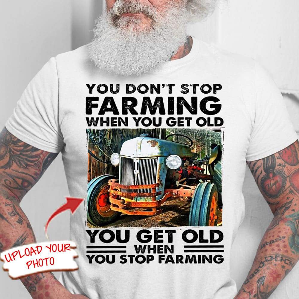 You Get Old When You Stop Farming Farmer Shirt, Upload Photo Shirt Hn590