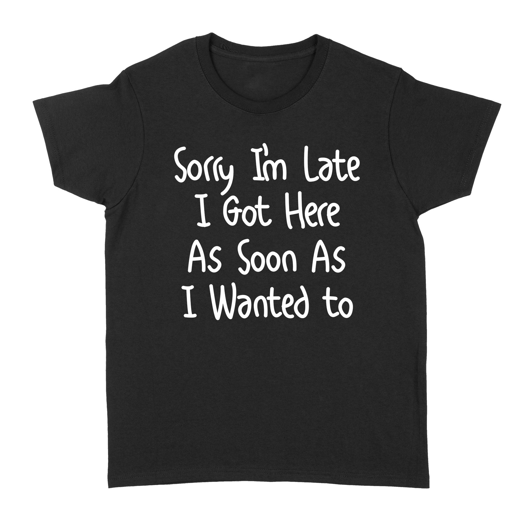 Sorry I’M Late I Got Here As Soon As I Wanted To Shirt – Funny Quote T-Shirt