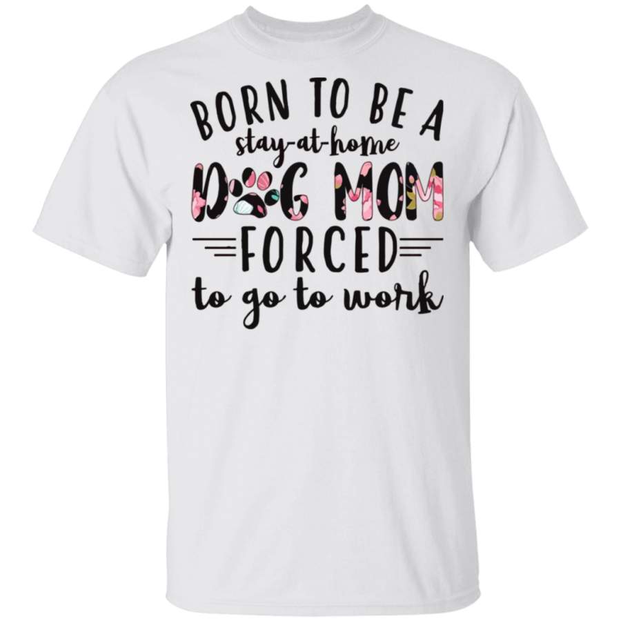 Born To Be A Stay-at-home Dog Mom Forced To Go To Work shirt