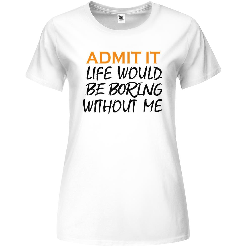 Admit It Life Would Be Boring Without Me (7) Premium Womens T Shirts