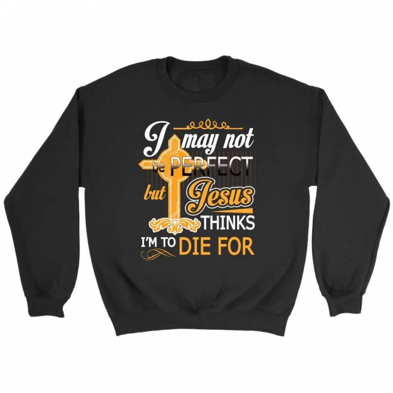 I may not be perfect but Jesus thinks I am to die for sweatshirt- christian sweatshirt