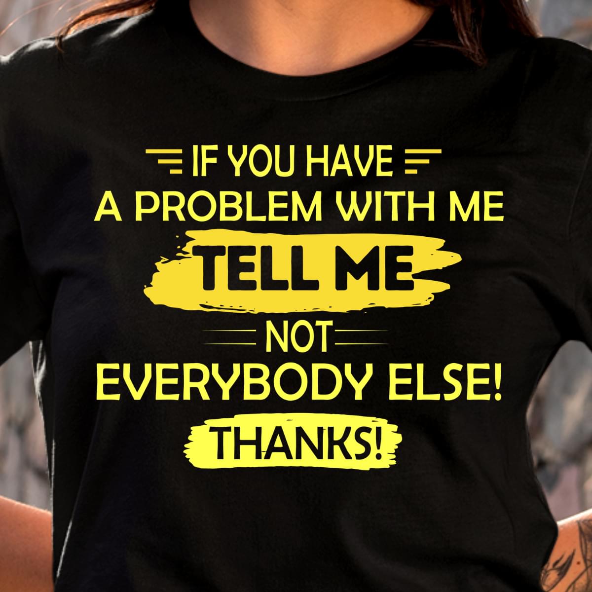 If You Have A Problem With Me Tell Me Not Everybody Else Thanks Funny Cotton T Shirt