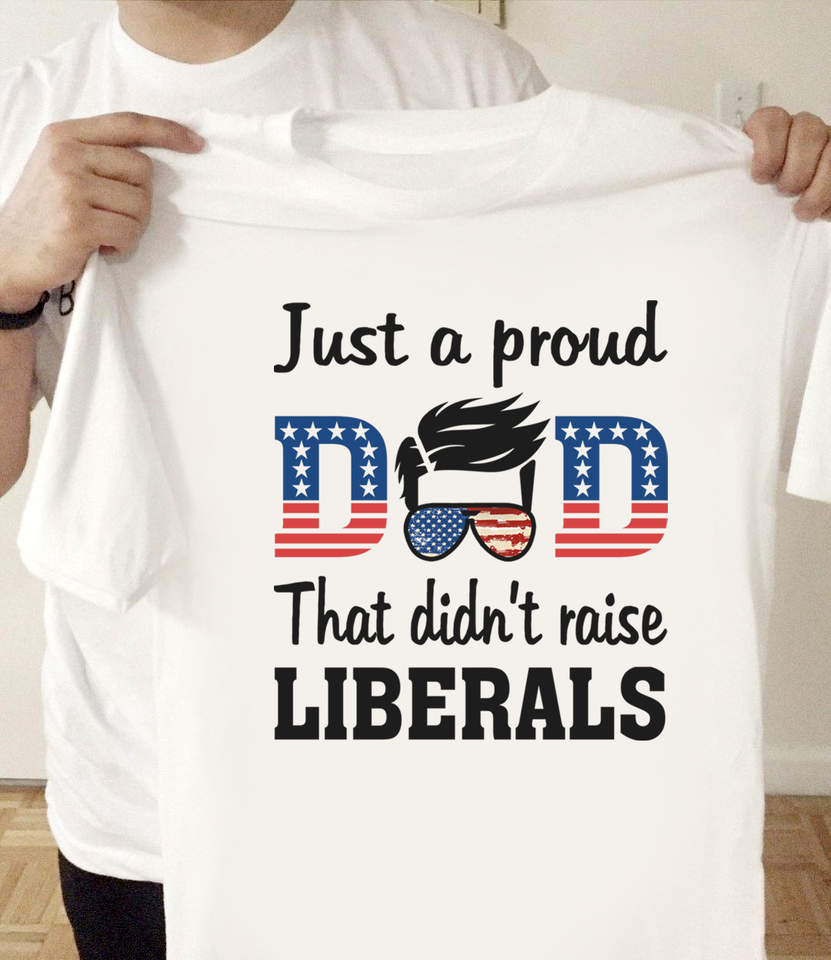 Just A Proud Dad That Didn’T Raise Liberals Gift Standard/Premium T-Shirt