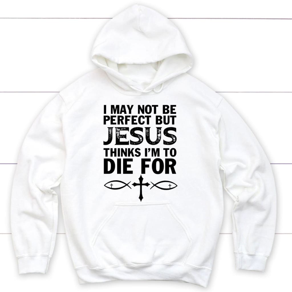 I May Not Be Perfect But Jesus Thinks I’M To Die For Christian Hoodie