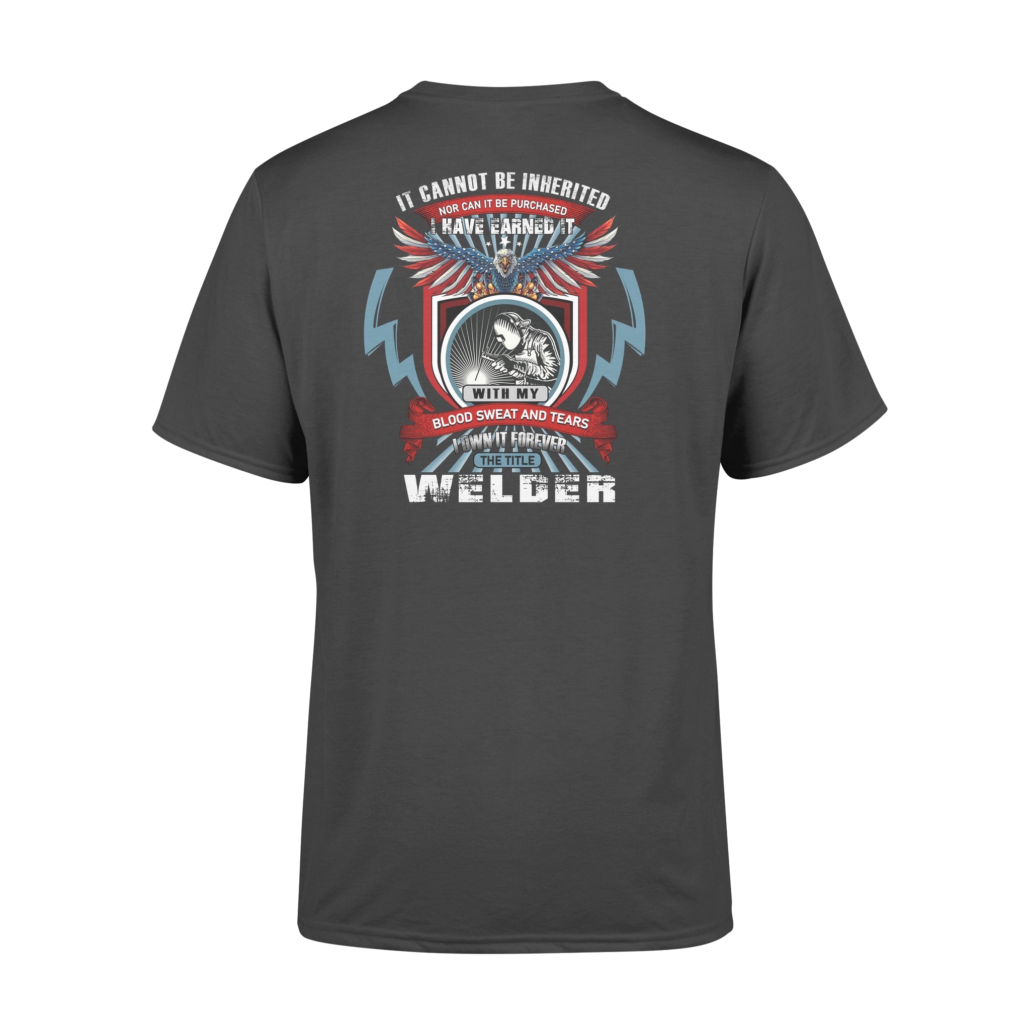 It Cannot Be Inherited Nor Can It Be Purchased I Have Earned It With My Blood Sweat And Tears I Own It Forever The Title Welder Gift – remium T-shirt