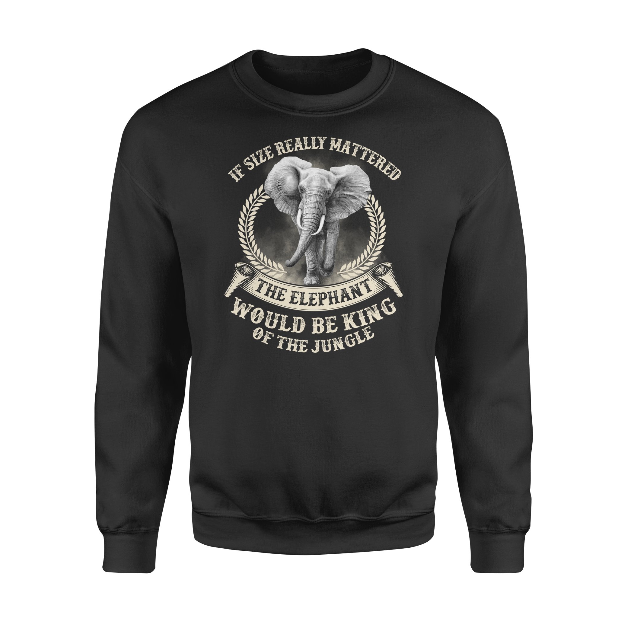 If Size Really Mattered The Elephant Would Be King Of The Jungle Elephant Sweatshirt Elephant Lover Animal Gift