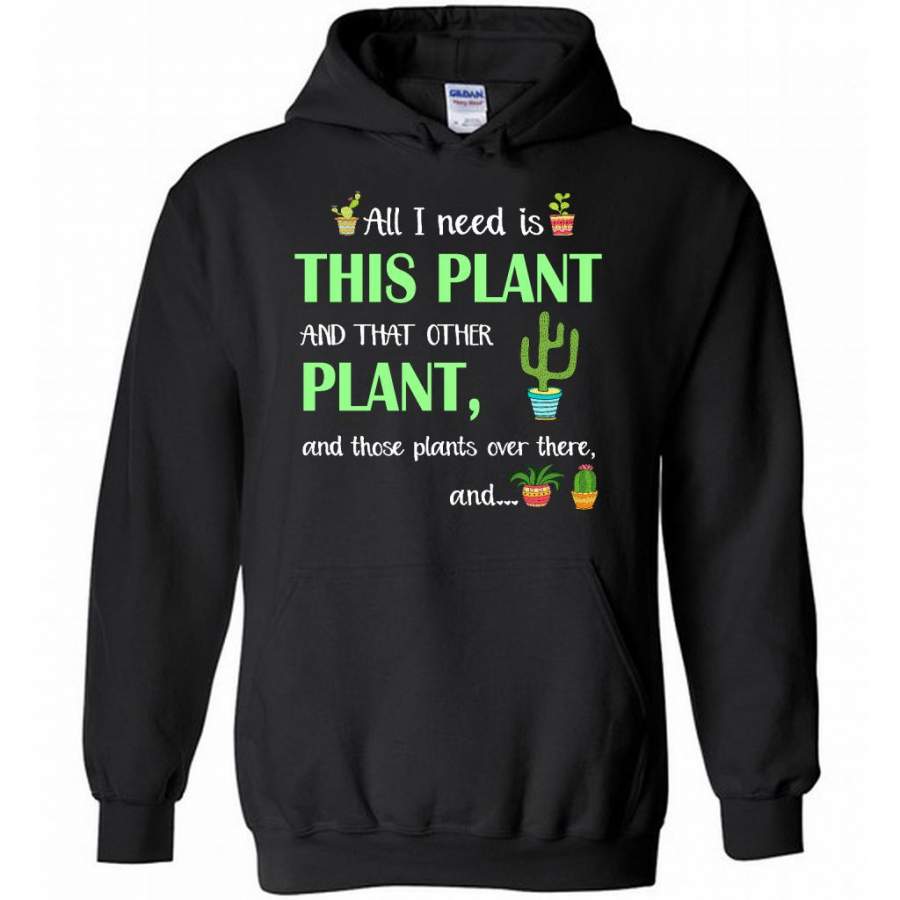 Cactus, All I Need Is This Plant And That Other Plant And these Plants Over There And – Hoodie T-Shirt