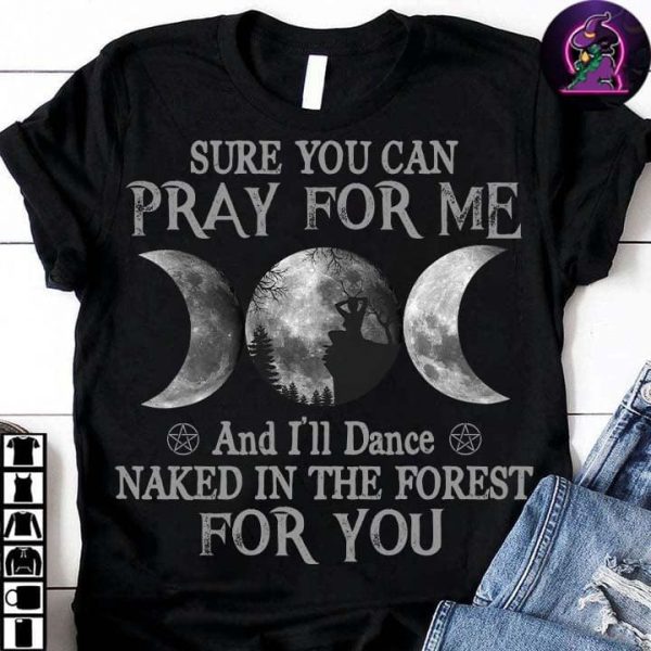 Witch Shirt Sure You Can Pray For Me And I’Ll Dance Naked In The Forest For You T-Shirt Witch Gift