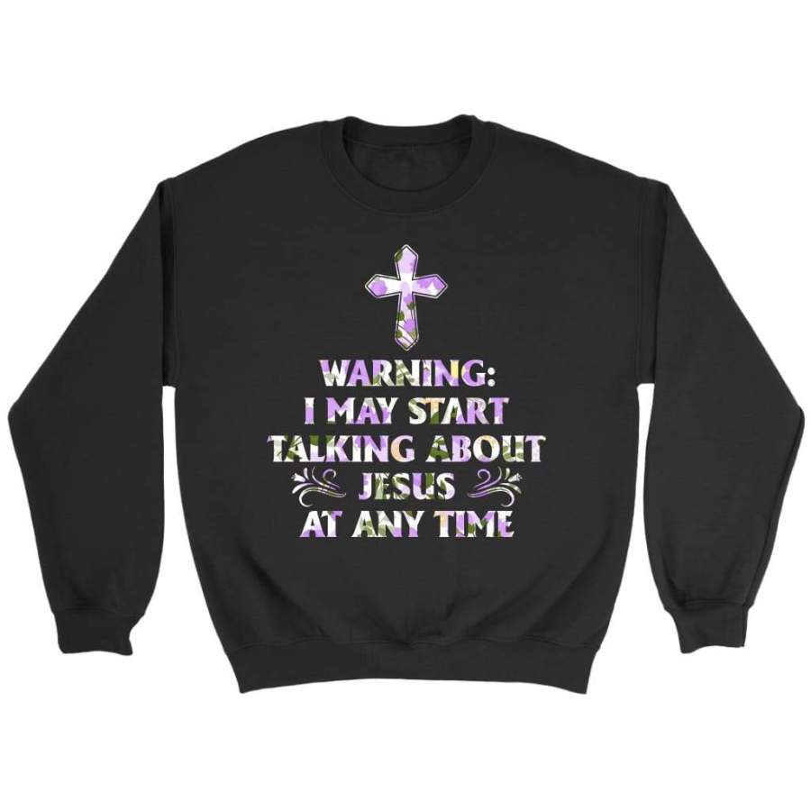 Warning I May Start Talking About Jesus At Any Time sweatshirt