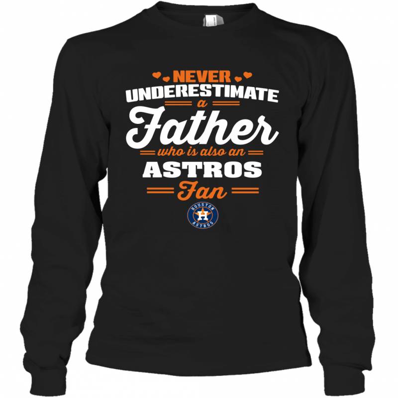 Never Underestimate A Father Who Is Also An Houston Astros Fan Father’s day gift Long Sleeve T-Shirt