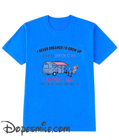 I Never Dreamed I’D Grow Up To Be A Super Sexy Camping Lady Cool  T Shirt