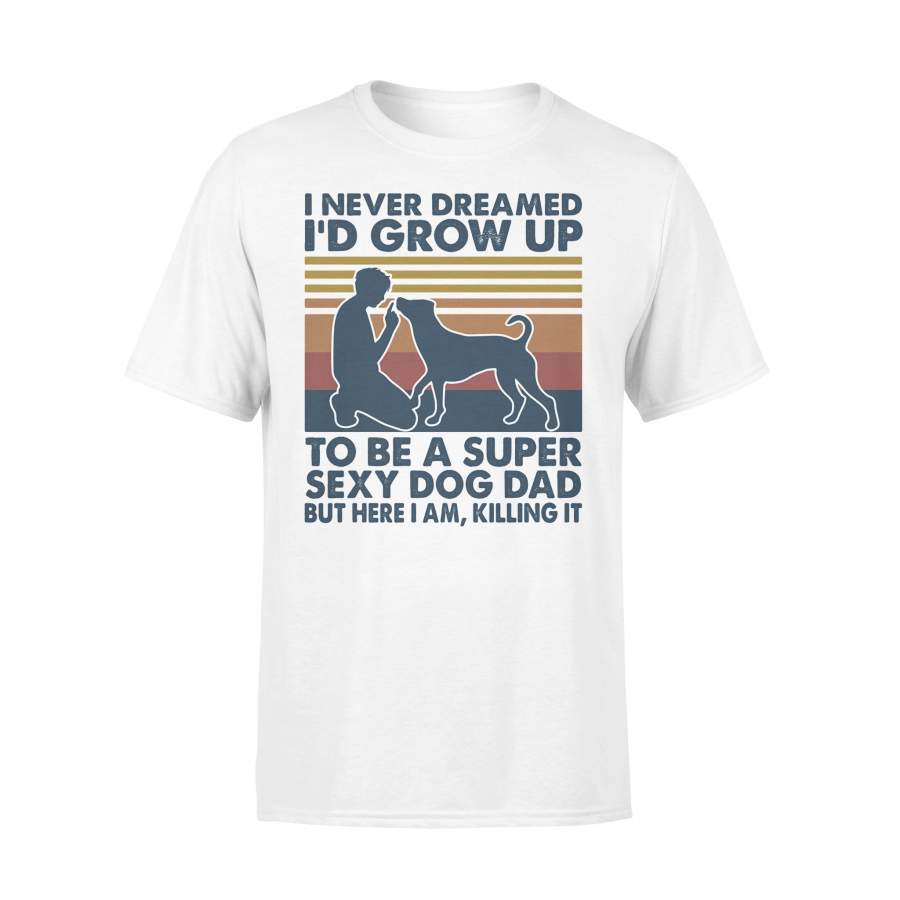 I Never Dreamed I’d Grow Up To Be A Super Sexy Dog Dad But Here I Am Killing It Vintage T-shirt