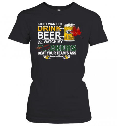 I Just Want To Drink Beer And Watch My Green Bay Packers Beat Your Teams Ass Quarantined Women’S T-Shirt