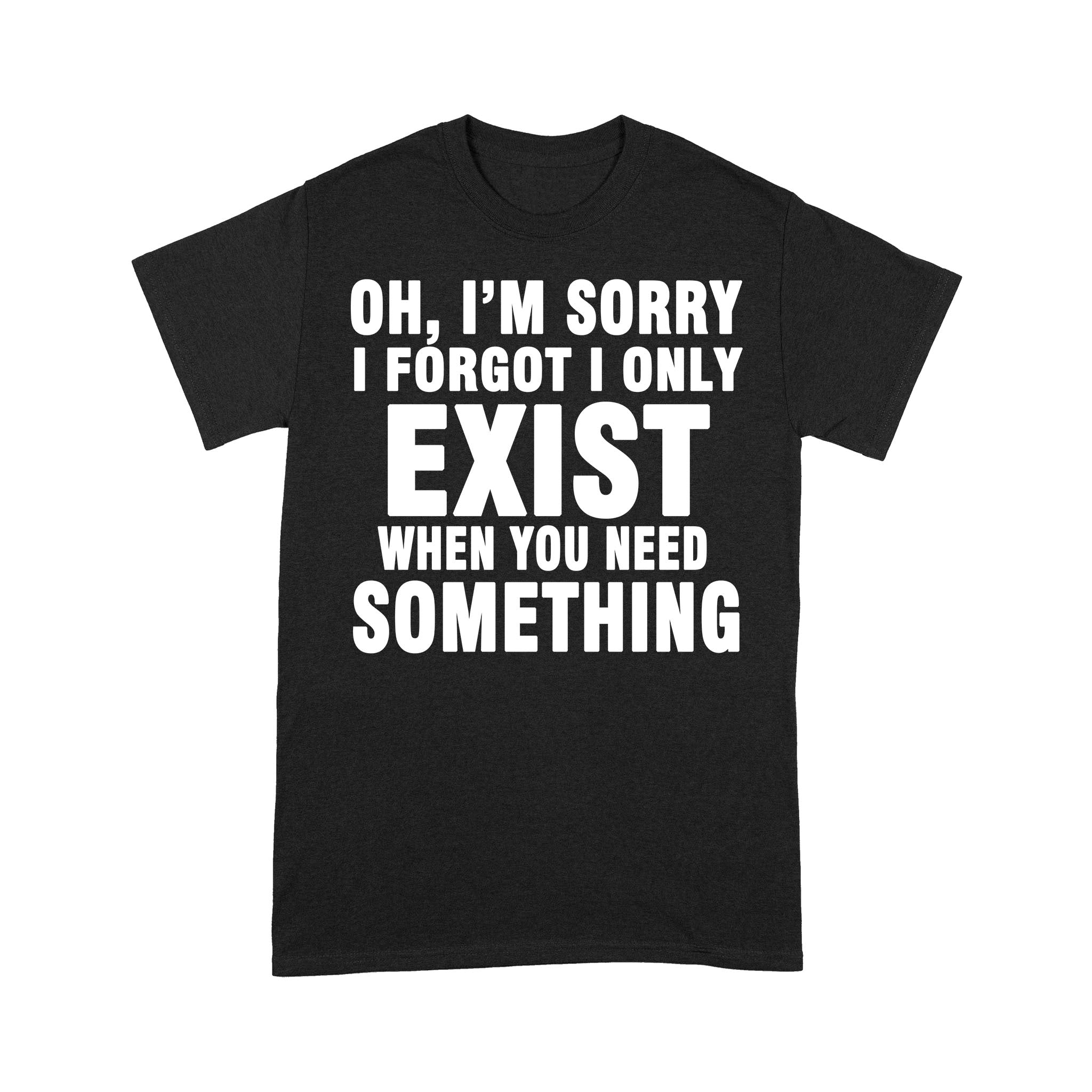 I Am Sorry I Forgot I Only Exist When You Need Something – Premium T-shirt