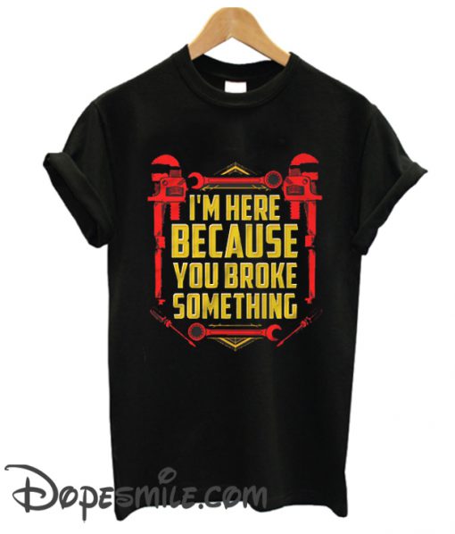 I’M Here Because You Broke Something Cool T-Shirt