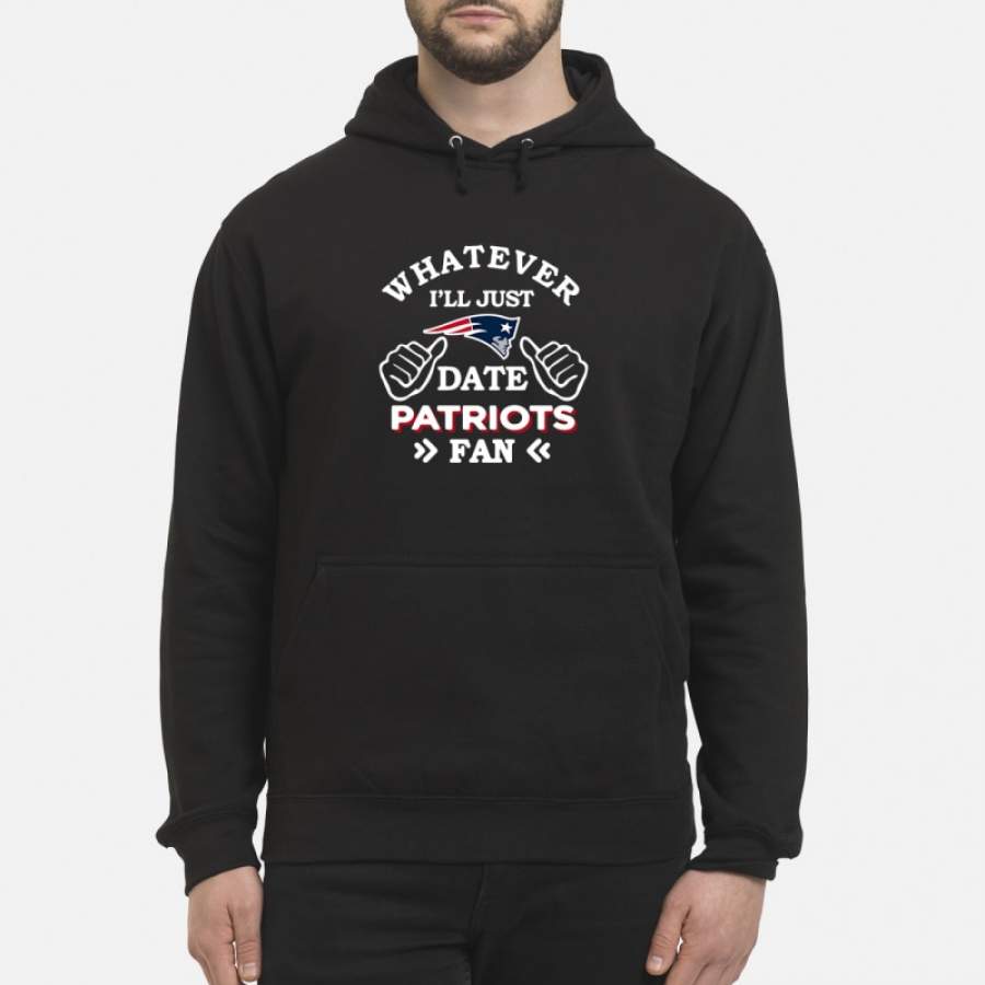 New England Patriots Whatever I’ll just date Patriots fan Hoodie